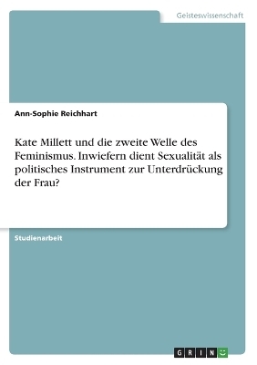 Kate Millett und die zweite Welle des Feminismus. Inwiefern dient Sexualit&Atilde;&curren;t als politisches Instrument zur Unterdr&Atilde;&frac14;ckung der Frau? - Ann-Sophie Reichhart