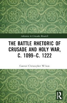 The Battle Rhetoric of Crusade and Holy War, c. 1099&ndash;c. 1222 - Connor Christopher Wilson