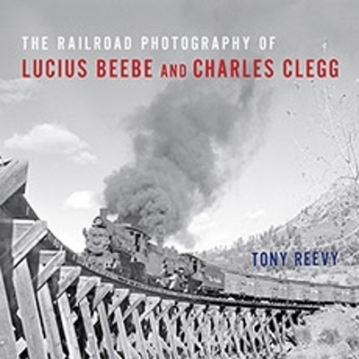 The Railroad Photography of Lucius Beebe and Charles Clegg - Tony Reevy