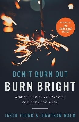 Don`t Burn Out, Burn Bright &ndash; How to Thrive in Ministry for the Long Haul - Jason Young, Jonathan Malm, Ray Johnston