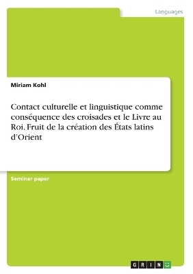 Contact culturelle et linguistique comme cons&eacute;quence des croisades et le Livre au Roi. Fruit de la cr&eacute;ation des &Eacute;tats latins d'Orient - Miriam Kohl