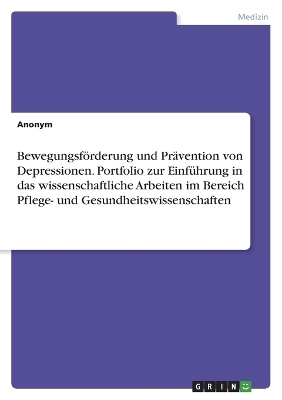 Bewegungsf&Atilde;&para;rderung und Pr&Atilde;&curren;vention von Depressionen. Portfolio zur Einf&Atilde;&frac14;hrung in das wissenschaftliche Arbeiten im Bereich Pflege- und Gesundheitswissenschaften -  Anonymous