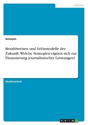 Bezahlweisen und ErlÃ¶smodelle der Zukunft. Welche Strategien eignen sich zur Finanzierung journalistischer Leistungen?
