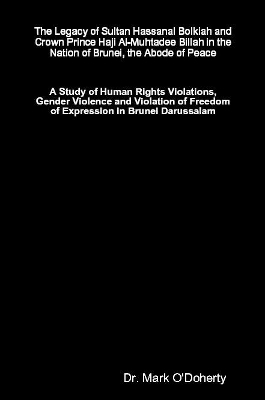 The Legacy of Sultan Hassanal Bolkiah and Crown Prince Haji Al-Muhtadee Billah in the Nation of Brunei, the Abode of Peace &ndash; A Study of Human Rights Violations, Gender Violence and Violation of Freedom of Expression in Brunei Darussalam - Dr. Mark O'Doherty