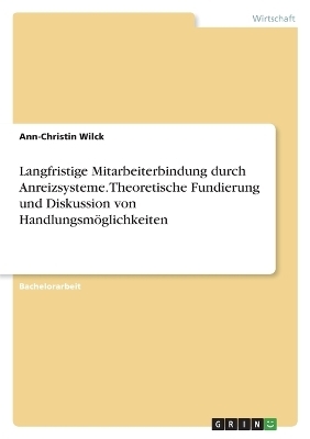 Langfristige Mitarbeiterbindung durch Anreizsysteme. Theoretische Fundierung und Diskussion von Handlungsm&Atilde;&para;glichkeiten - Ann-Christin Wilck