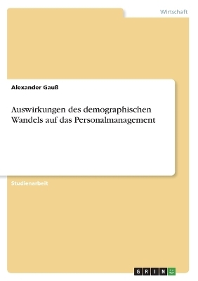 Auswirkungen des demographischen Wandels auf das Personalmanagement - Alexander Gau&Atilde;