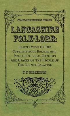 Lancashire Folk-Lore: Illustrative of the Superstitious Beliefs and Practices, Local Customs and Usages of the People of the County Palatine - T T Wilkinson