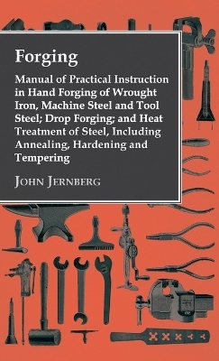 Forging - Manual of Practical Instruction in Hand Forging of Wrought Iron, Machine Steel and Tool Steel; Drop Forging; And Heat Treatment of Steel, Including Annealing, Hardening and Tempering - John Jernberg