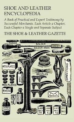 Shoe and Leather Encyclopedia - A Book of Practical and Expert Testimony by Successful Merchants. Each Article a Chapter, Each Chapter a Single and Separate Subject