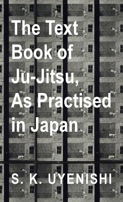 The Text-Book of Ju-Jitsu, as Practised in Japan - Being a Simple Treatise on the Japanese Method of Self Defence