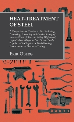 Heat-Treatment of Steel: A Comprehensive Treatise on the Hardening, Tempering, Annealing and Casehardening of Various Kinds of Steel - Erik Oberg