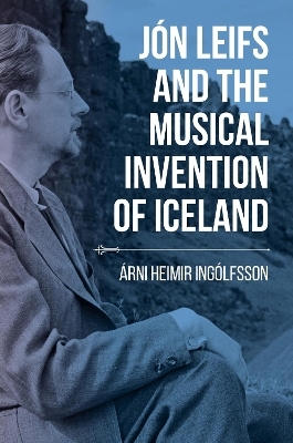 Jón Leifs and the Musical Invention of Iceland - Árni Heimir Ingólfsson