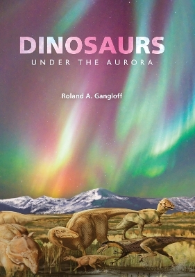 Dinosaurs Under the Aurora - Roland A. Gangloff