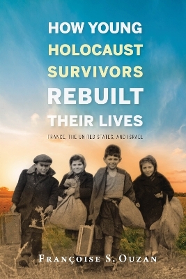 How Young Holocaust Survivors Rebuilt Their Lives - Fran&ccedil;oise S. Ouzan