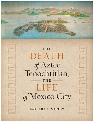 The Death of Aztec Tenochtitlan, the Life of Mexico City - Barbara E. Mundy