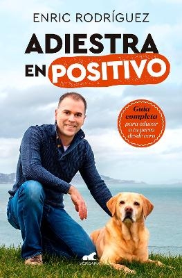 Adiestra en positivo: Guía completa para educar a tu perro desde cero / PositiveTraining: A Complete Guide for Training Your Dog From Zero - Enric Rodriguez
