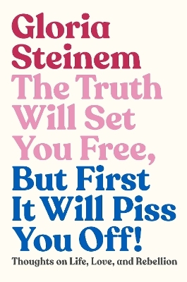 The Truth Will Set You Free, But First It Will Piss You Off! - Gloria Steinem