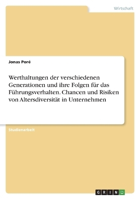 Werthaltungen der verschiedenen Generationen und ihre Folgen f&uuml;r das F&uuml;hrungsverhalten. Chancen und Risiken von Altersdiversit&auml;t in Unternehmen - Jonas Por&eacute;