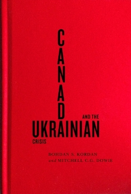 Canada and the Ukrainian Crisis - Bohdan S. Kordan, Mitchell C.G. Dowie