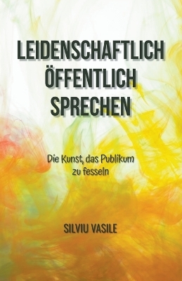 Leidenschaftlich &ouml;ffentlich sprechen - Silviu Vasile