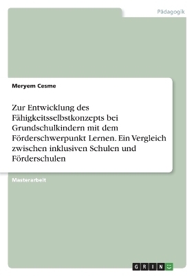 Zur Entwicklung des F&Atilde;&curren;higkeitsselbstkonzepts bei Grundschulkindern mit dem F&Atilde;&para;rderschwerpunkt Lernen. Ein Vergleich zwischen inklusiven Schulen und F&Atilde;&para;rderschulen - Meryem Cesme