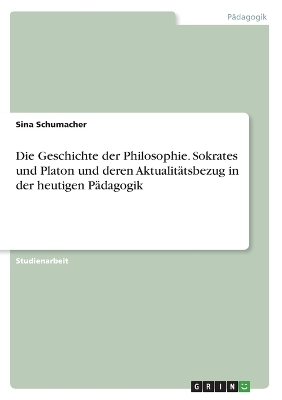 Die Geschichte der Philosophie. Sokrates und Platon und deren Aktualit&Atilde;&curren;tsbezug in der heutigen P&Atilde;&curren;dagogik - Sina Schumacher