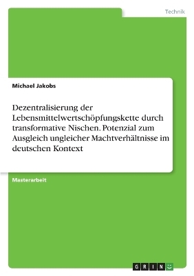 Dezentralisierung der LebensmittelwertschÃ¶pfungskette durch transformative Nischen. Potenzial zum Ausgleich ungleicher MachtverhÃ¤ltnisse im deutschen Kontext - Michael Jakobs
