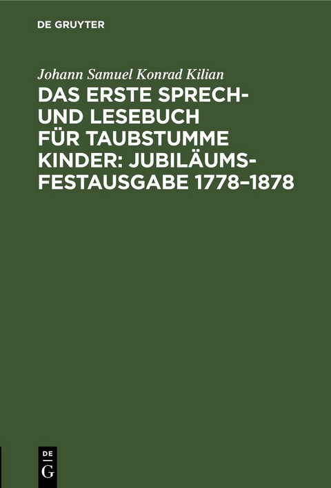 Das erste Sprech- und Lesebuch f&uuml;r taubstumme Kinder: Jubil&auml;ums-Festausgabe 1778&ndash;1878 - Johann Samuel Konrad Kilian