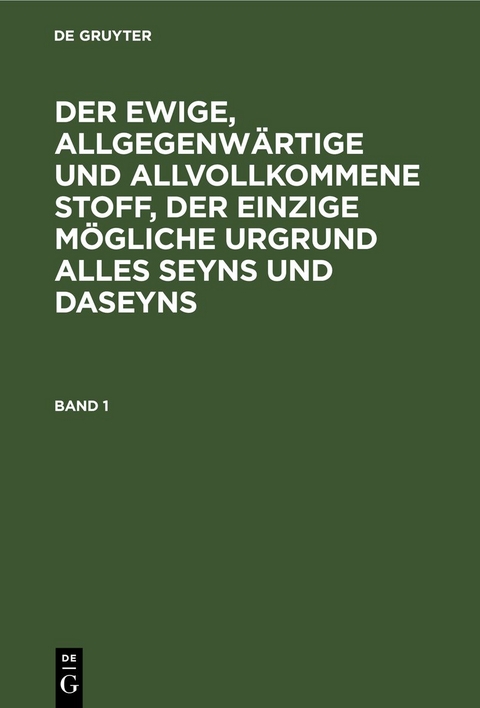 Der ewige, allgegenw&auml;rtige und allvollkommene Stoff, der einzige... / Der ewige, allgegenw&auml;rtige und allvollkommene Stoff, der einzige.... Band 1
