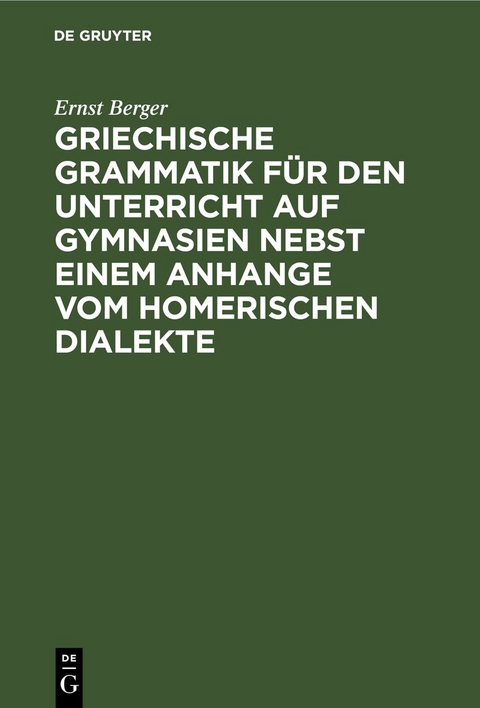 Griechische Grammatik f&uuml;r den Unterricht auf Gymnasien nebst einem Anhange vom Homerischen Dialekte - Ernst Berger