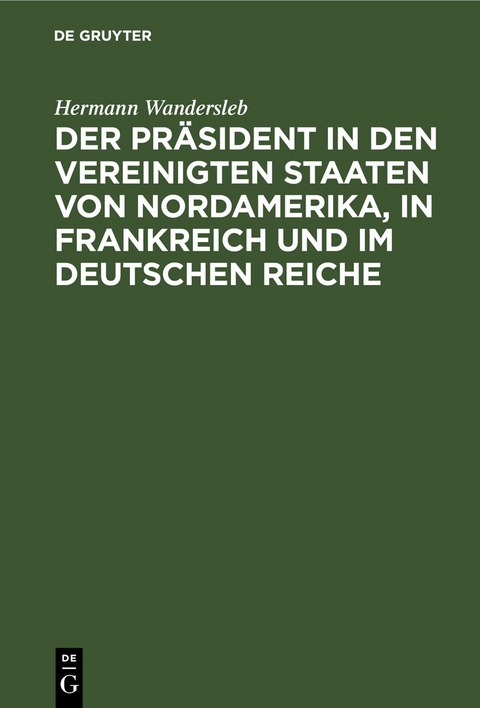 Der Pr&auml;sident in den Vereinigten Staaten von Nordamerika, in Frankreich und im Deutschen Reiche - Hermann Wandersleb