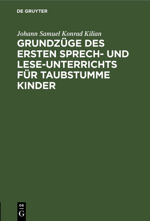 Grundz&uuml;ge des ersten Sprech- und Lese-Unterrichts f&uuml;r taubstumme Kinder - Johann Samuel Konrad Kilian