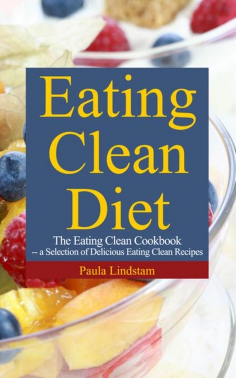 Eating Clean Diet: The Eating Clean Cookbook: A Selection of Delicious Eating Clean Recipes -  Paula Lindstam