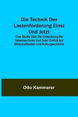 Die Technik der Lastenförderung einst und jetzt; Eine Studie über die Entwicklung der Hebemaschinen und ihren Einfluß auf Wirtschaftsleben und Kulturgeschichte