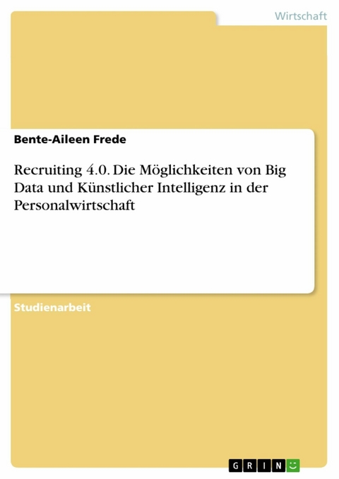 Recruiting 4.0. Die M&ouml;glichkeiten von Big Data und K&uuml;nstlicher Intelligenz in der Personalwirtschaft - Bente-Aileen Frede