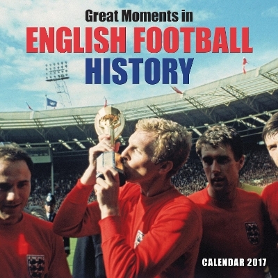 Great Moments in English Football History wall calendar 2017 (Art calendar)