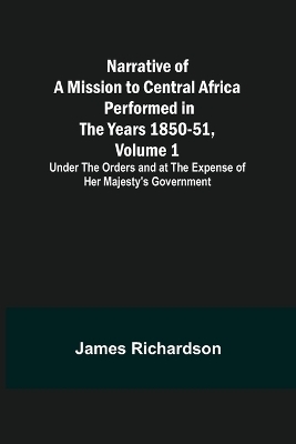 Narrative of a Mission to Central Africa Performed in the Years 1850-51, Volume 1; Under the Orders and at the Expense of Her Majesty's Government