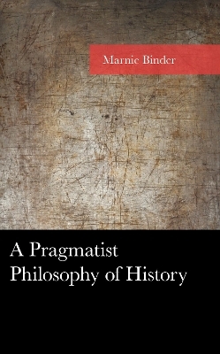 A Pragmatist Philosophy of History - Marnie Binder