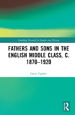 Fathers and Sons in the English Middle Class, c. 1870&ndash;1920 - Laura Ugolini