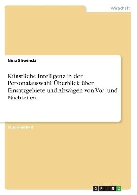 K&Atilde;&frac14;nstliche Intelligenz in der Personalauswahl. &Atilde;berblick &Atilde;&frac14;ber Einsatzgebiete und Abw&Atilde;&curren;gen von Vor- und Nachteilen - Nina Sliwinski