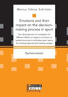 Emotions and their impact on the decision-making process in sport. Test development to investigate the different effects of negative emotions on tactical decisions in individual sport tennis for hearing impaired and hearing people - Marius Tobias SchrÃ¶der