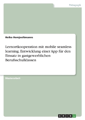 Lernortkooperation mit mobile seamless learning. Entwicklung einer App f&Atilde;&frac14;r den Einsatz in gastgewerblichen Berufsschulklassen - Heiko Hemjeoltmanns