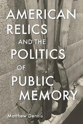 American Relics and the Politics of Public Memory - Matthew Dennis