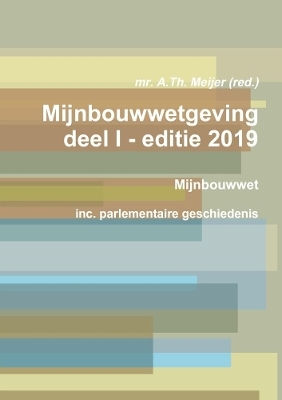 Mijnbouwwetgeving deel I - editie 2019 - mr. A.Th. Meijer