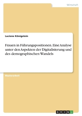 Frauen in F&Atilde;&frac14;hrungspositionen. Eine Analyse unter den Aspekten der Digitalisierung und des demographischen Wandels - Luciene K&Atilde;&para;nigstein