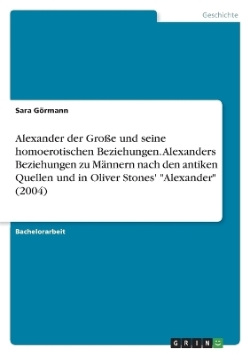 Alexander der Gro&szlig;e und seine homoerotischen Beziehungen. Alexanders Beziehungen zu M&auml;nnern nach den antiken Quellen und in Oliver Stones' "Alexander" (2004) - Sara G&ouml;rmann