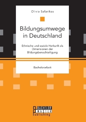 Bildungsumwege in Deutschland. Ethnische und soziale Herkunft als Dimensionen der Bildungsbenachteiligung - Olivia Safarikas