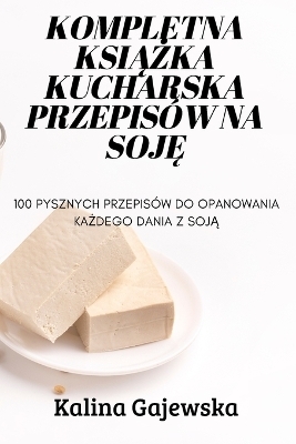 Kompletna KsiĄŻka Kucharska Przepis&oacute;w Na SojĘ -  Kalina Gajewska