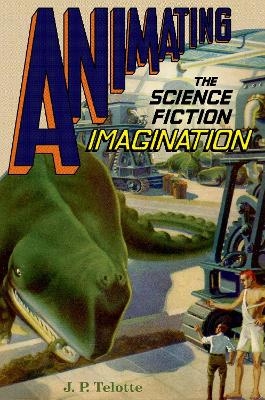 Animating the Science Fiction Imagination - J. P. Telotte
