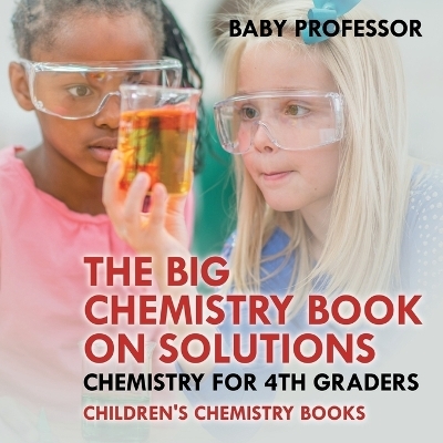 The Big Chemistry Book on Solutions - Chemistry for 4th Graders Children's Chemistry Books -  Baby Professor